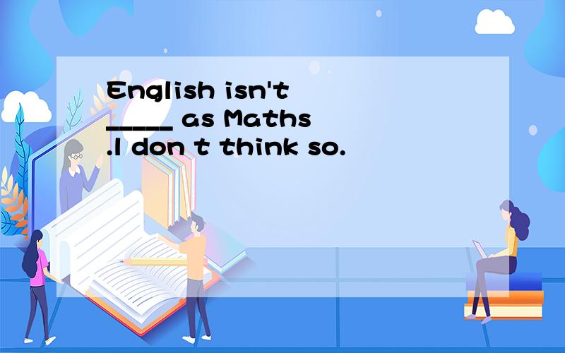 English isn't _____ as Maths.l don t think so.