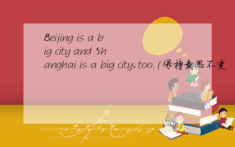 Beijing is a big city and Shanghai is a big city,too.(保持意思不变