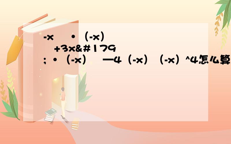 -x² ·（-x）³+3x³ ·（-x）²—4（-x）（-x）^4怎么算?