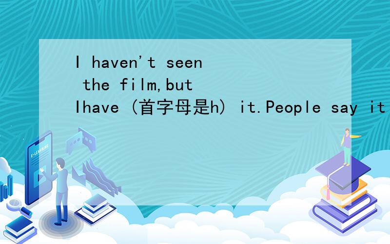 I haven't seen the film,but Ihave (首字母是h) it.People say it i