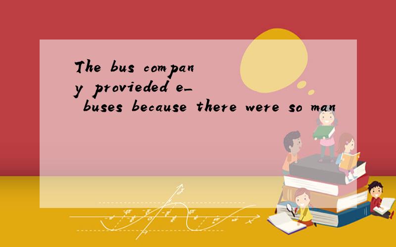 The bus company provieded e_ buses because there were so man