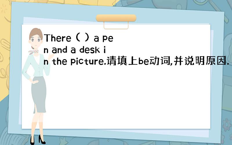 There ( ) a pen and a desk in the picture.请填上be动词,并说明原因.