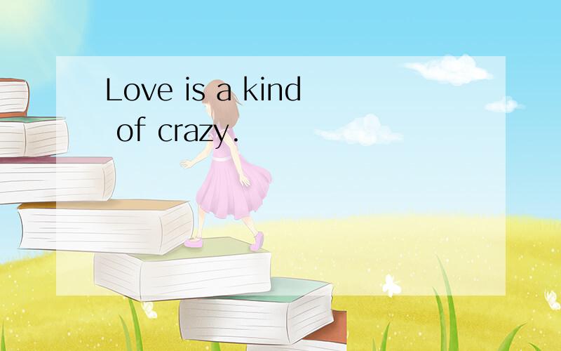 Love is a kind of crazy.