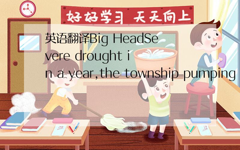英语翻译Big HeadSevere drought in a year,the township pumping wo
