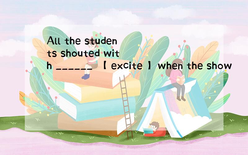 All the students shouted with ______ 【 excite 】when the show
