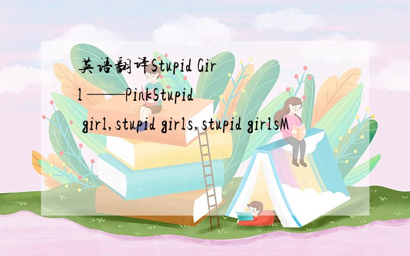 英语翻译Stupid Girl ——PinkStupid girl,stupid girls,stupid girlsM