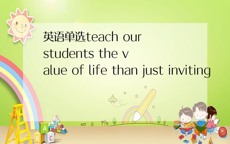 英语单选teach our students the value of life than just inviting