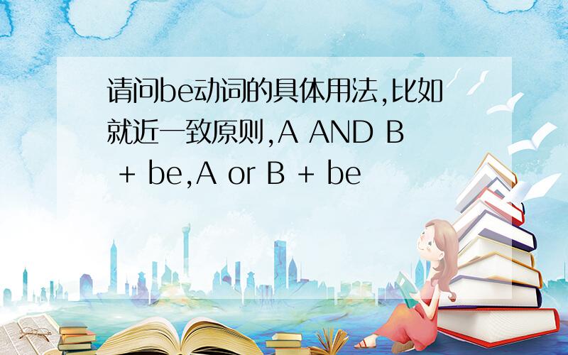 请问be动词的具体用法,比如就近一致原则,A AND B + be,A or B + be
