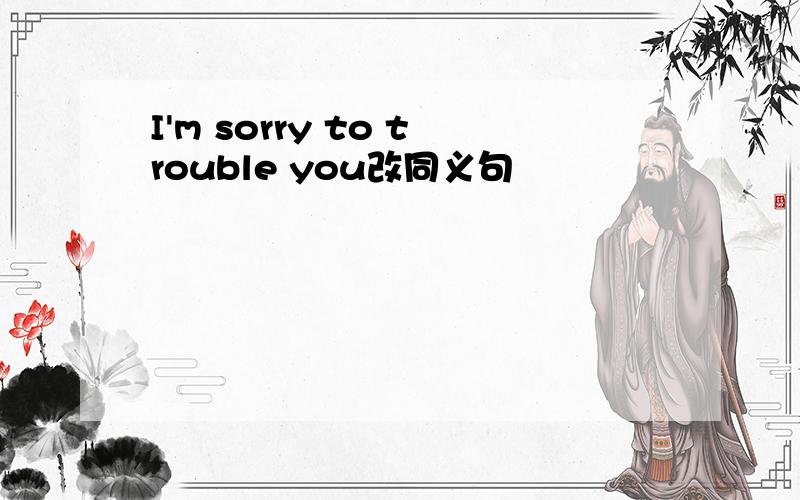 I'm sorry to trouble you改同义句