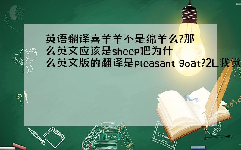 英语翻译喜羊羊不是绵羊么?那么英文应该是sheep吧为什么英文版的翻译是pleasant goat?2L我觉得是这样的。