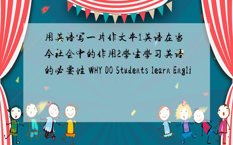 用英语写一片作文本1英语在当今社会中的作用2学生学习英语的必要性 WHY DO Students learn Engli