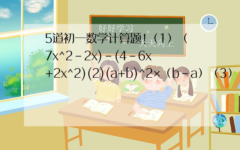 5道初一数学计算题!（1）（7x^2-2x)-(4-6x+2x^2)(2)(a+b)^2×（b-a）（3）-12（a^4