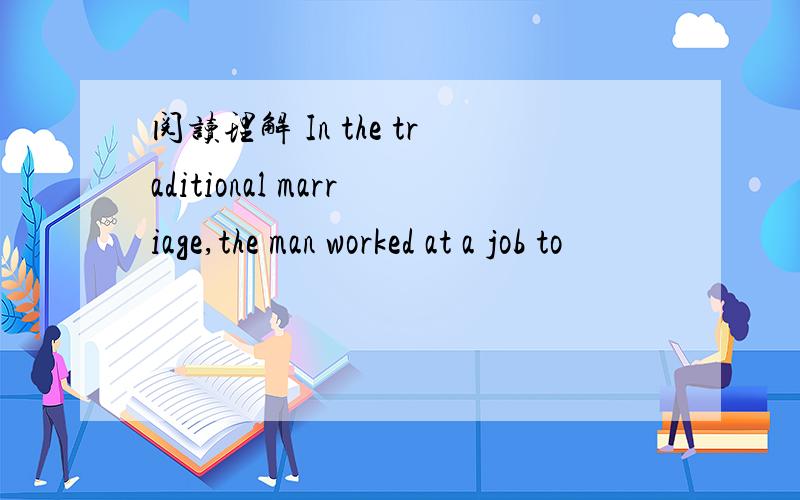 阅读理解 In the traditional marriage,the man worked at a job to