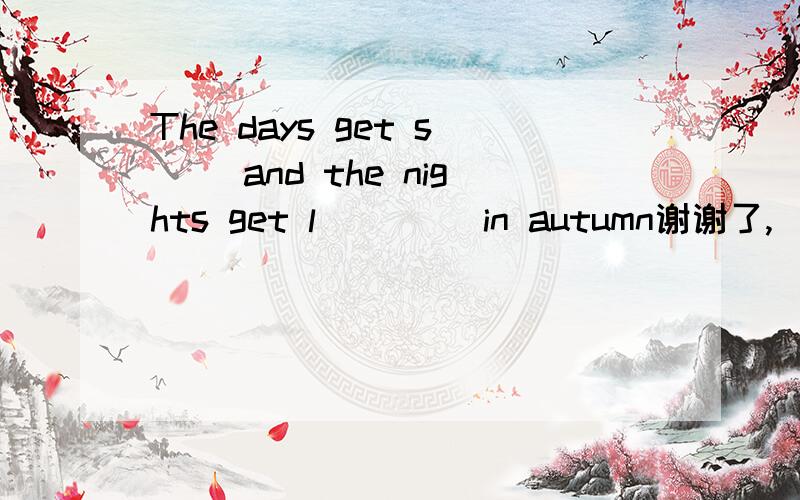 The days get s__ and the nights get l____ in autumn谢谢了,