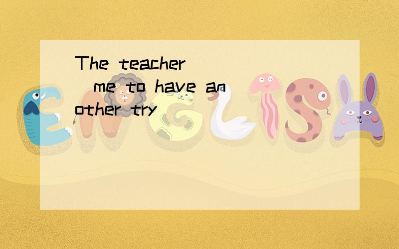 The teacher ( )me to have another try