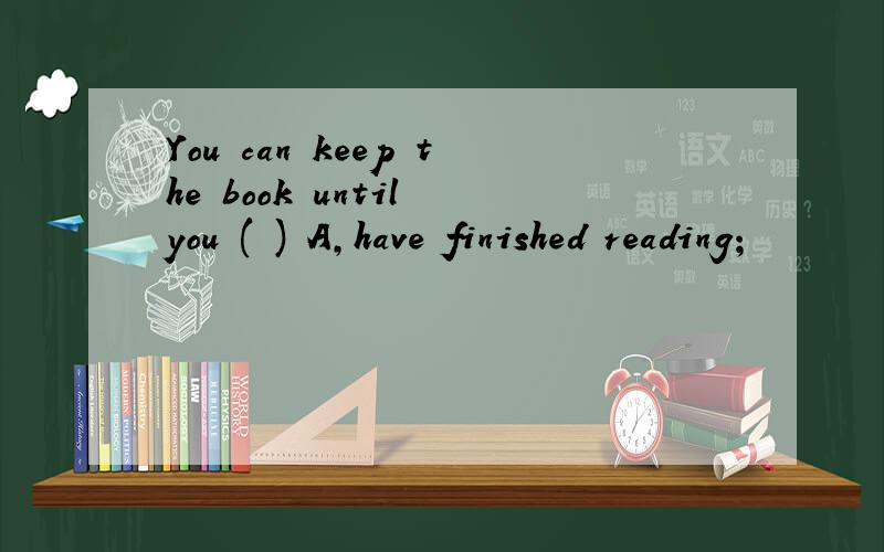 You can keep the book until you ( ) A,have finished reading;