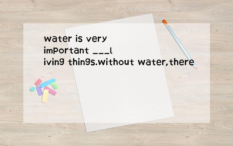 water is very important ___living things.without water,there