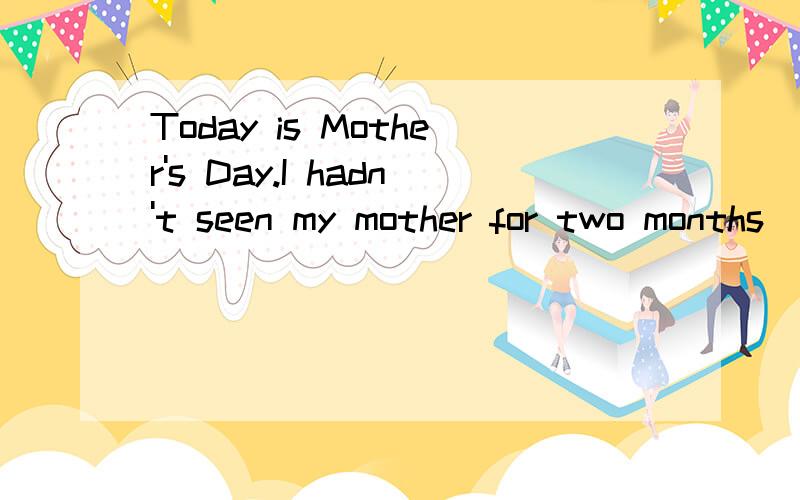 Today is Mother's Day.I hadn't seen my mother for two months