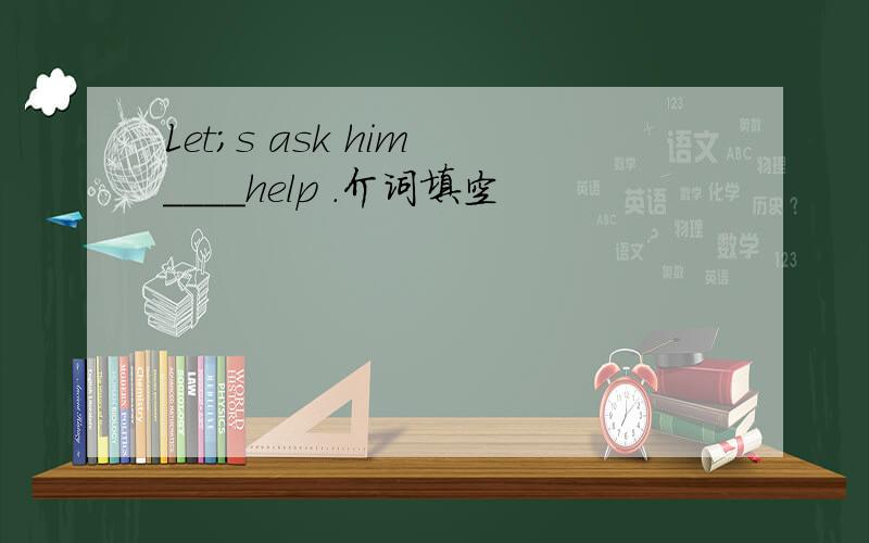 Let;s ask him ____help .介词填空