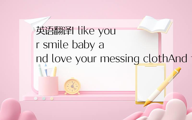 英语翻译I like your smile baby and love your messing clothAnd fi