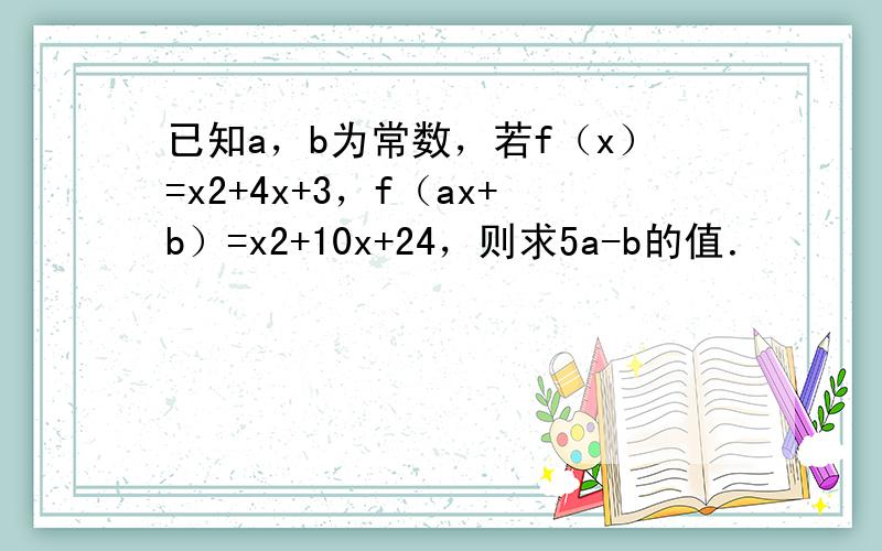 已知a，b为常数，若f（x）=x2+4x+3，f（ax+b）=x2+10x+24，则求5a-b的值．