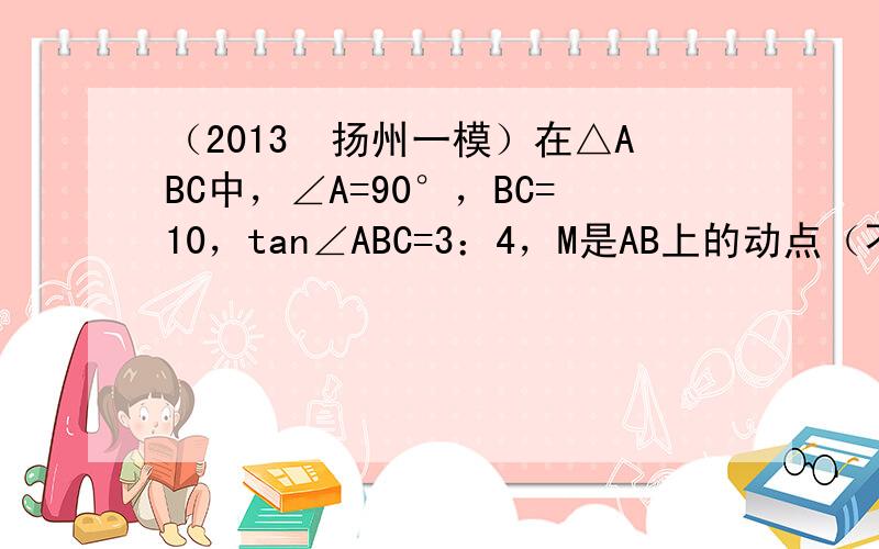 （2013•扬州一模）在△ABC中，∠A=90°，BC=10，tan∠ABC=3：4，M是AB上的动点（不与A，B重合）