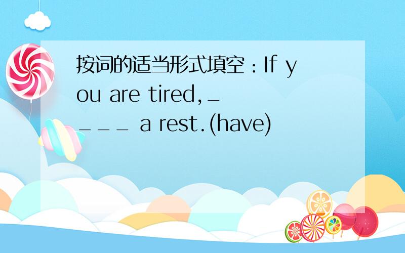 按词的适当形式填空：If you are tired,____ a rest.(have)