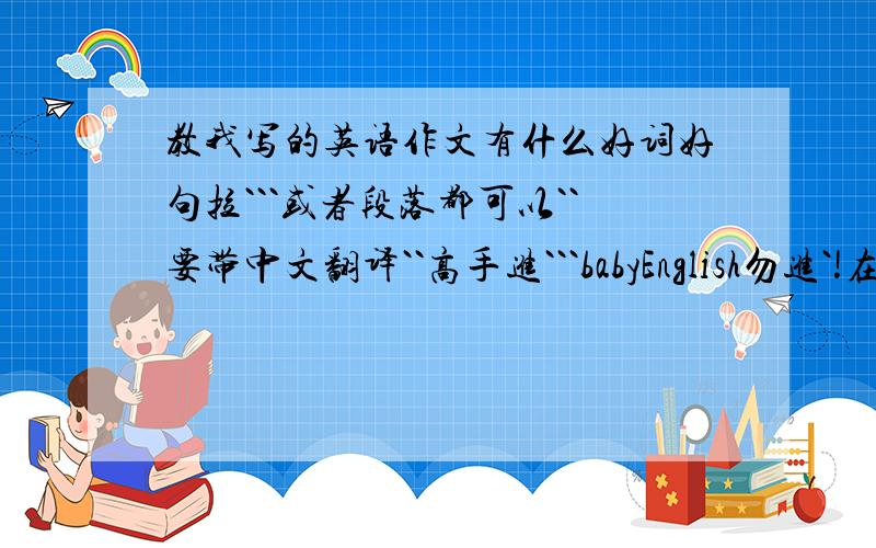 教我写的英语作文有什么好词好句拉```或者段落都可以``要带中文翻译``高手进```babyEnglish勿进`!在线等