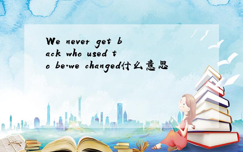 We never get back who used to be.we changed什么意思