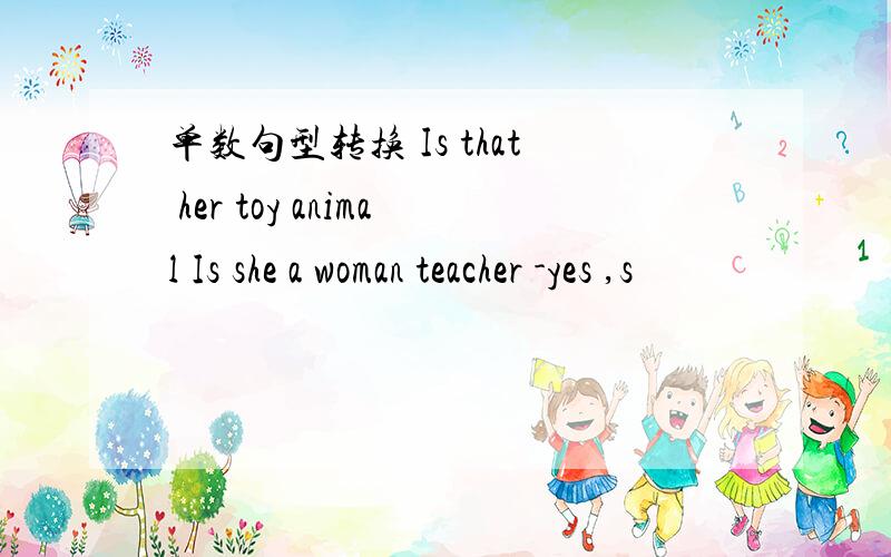 单数句型转换 Is that her toy animal Is she a woman teacher -yes ,s