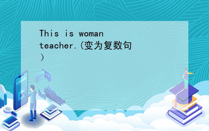 This is woman teacher.(变为复数句）