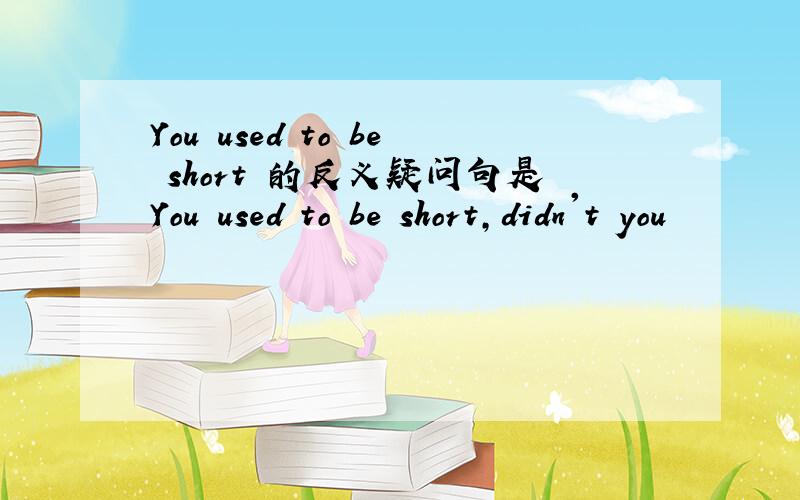 You used to be short 的反义疑问句是You used to be short,didn't you