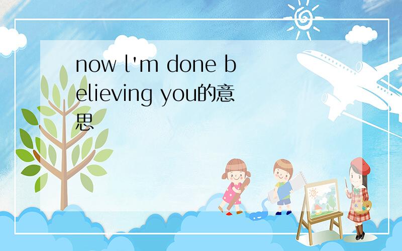 now l'm done believing you的意思