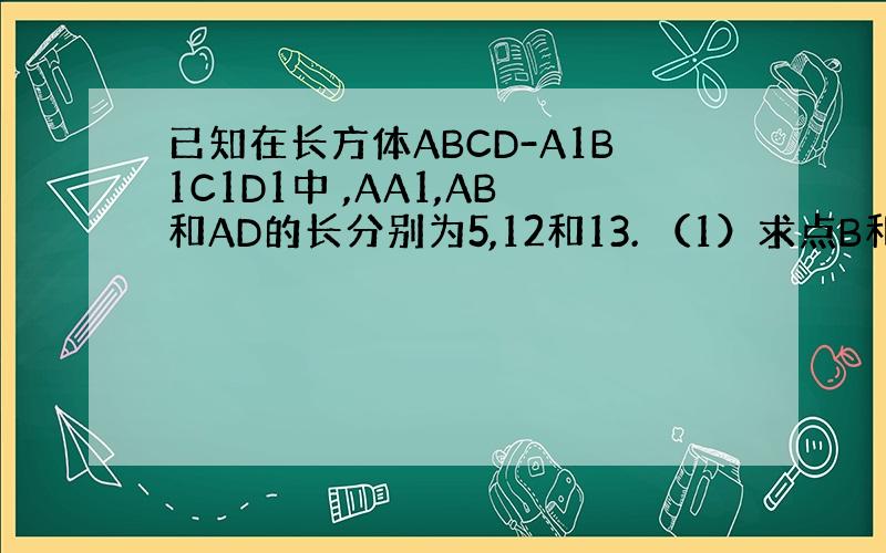 已知在长方体ABCD-A1B1C1D1中 ,AA1,AB和AD的长分别为5,12和13. （1）求点B和点D1的距离