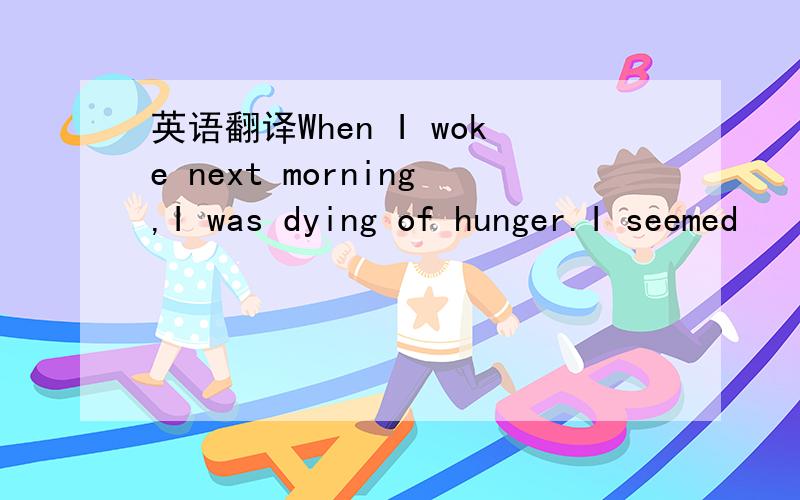 英语翻译When I woke next morning,I was dying of hunger.I seemed