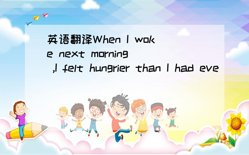 英语翻译When I woke next morning ,I felt hungrier than I had eve