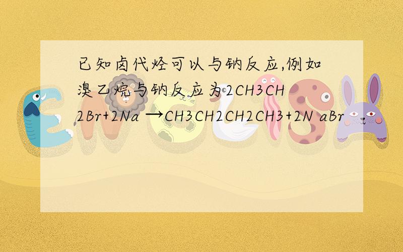 已知卤代烃可以与钠反应,例如溴乙烷与钠反应为2CH3CH2Br+2Na →CH3CH2CH2CH3+2N aBr