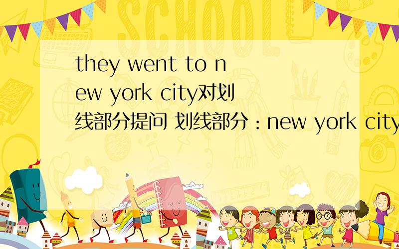 they went to new york city对划线部分提问 划线部分：new york city