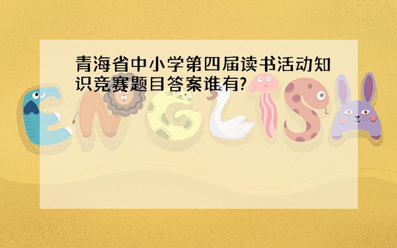 青海省中小学第四届读书活动知识竞赛题目答案谁有?