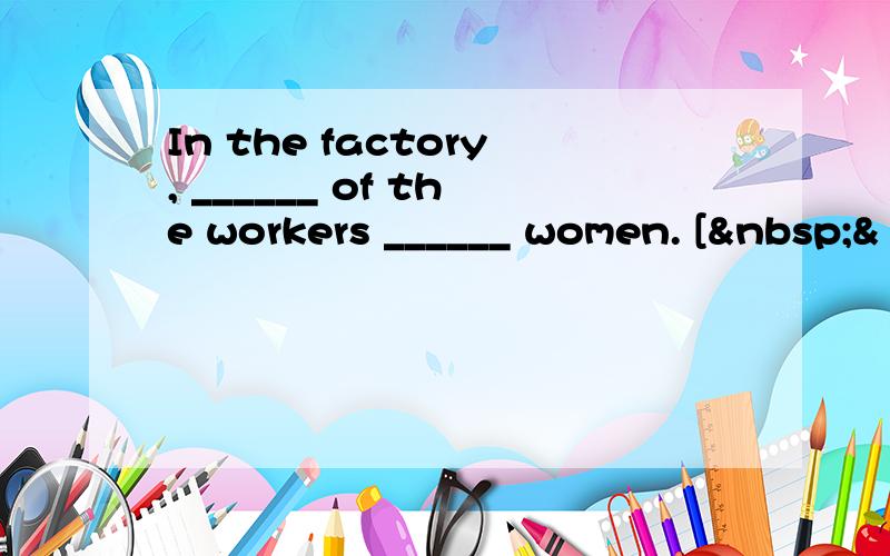 In the factory, ______ of the workers ______ women. [ &