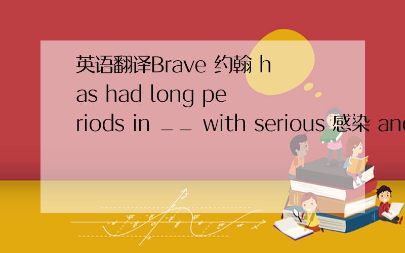 英语翻译Brave 约翰 has had long periods in __ with serious 感染 and