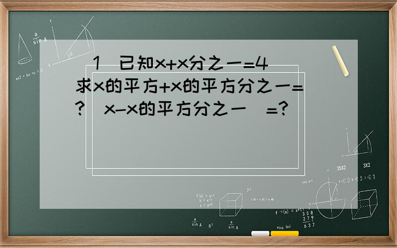 （1）已知x+x分之一=4 求x的平方+x的平方分之一=?（x-x的平方分之一）=?