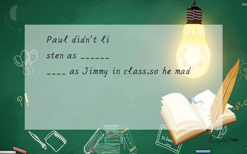 Paul didn't listen as __________ as Jimmy in class,so he mad
