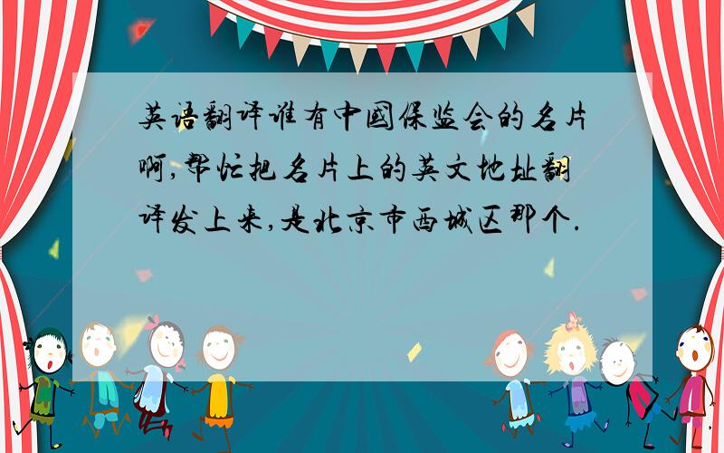 英语翻译谁有中国保监会的名片啊,帮忙把名片上的英文地址翻译发上来,是北京市西城区那个.