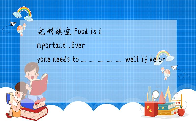 完形填空 Food is important .Everyone needs to_____ well if he or