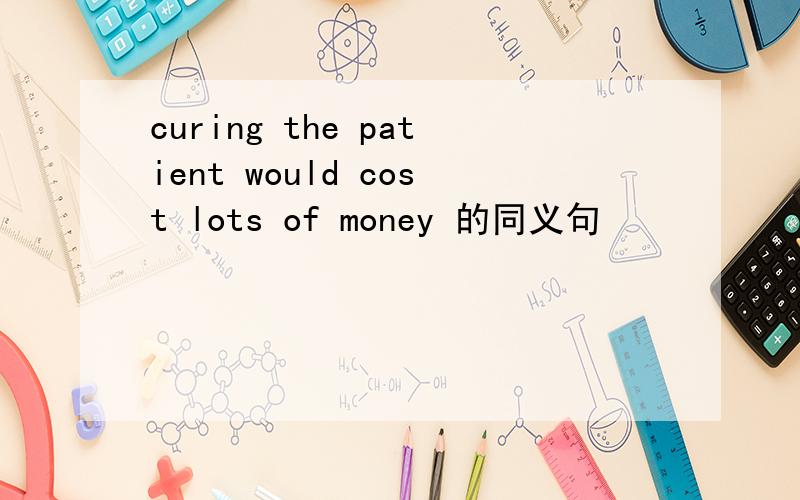 curing the patient would cost lots of money 的同义句