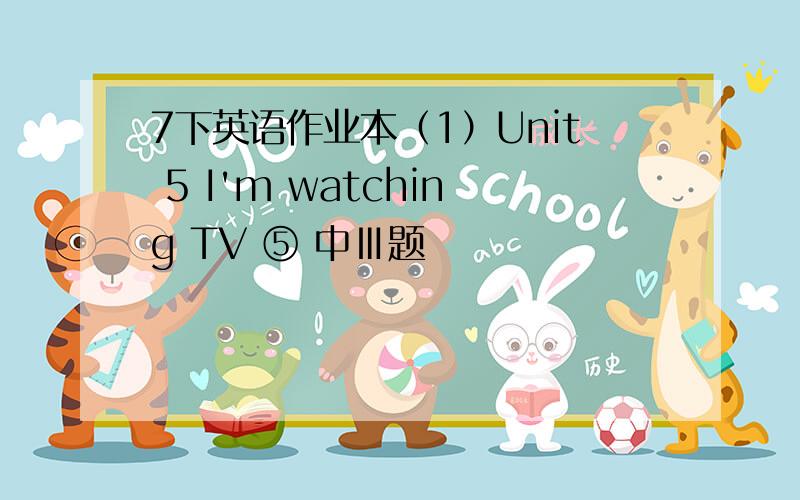 7下英语作业本（1）Unit 5 I'm watching TV ⑤ 中Ⅲ题