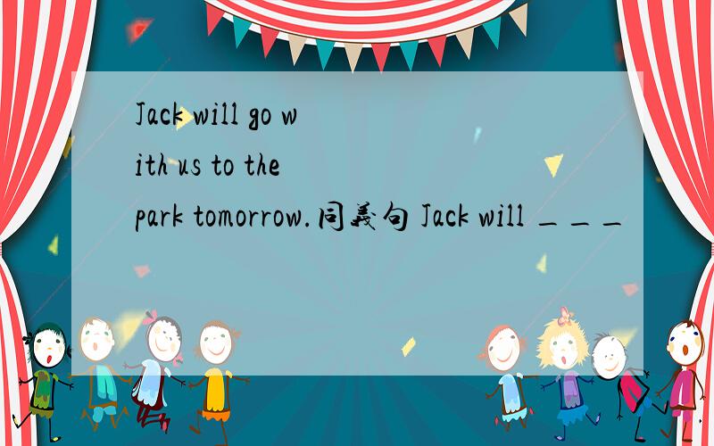 Jack will go with us to the park tomorrow.同义句 Jack will ___