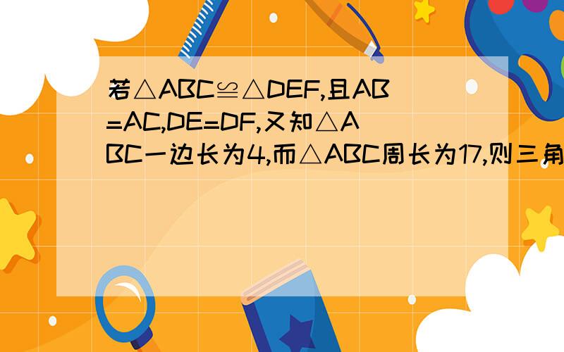 若△ABC≌△DEF,且AB=AC,DE=DF,又知△ABC一边长为4,而△ABC周长为17,则三角形DEF中EF长为多