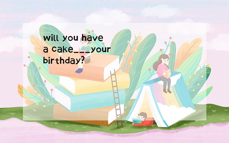 will you have a cake___your birthday?